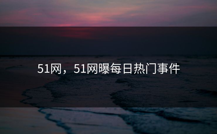 51网，51网曝每日热门事件