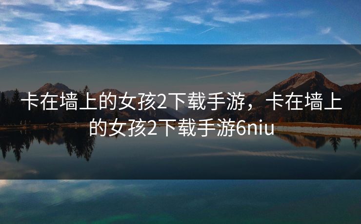 卡在墙上的女孩2下载手游，卡在墙上的女孩2下载手游6niu