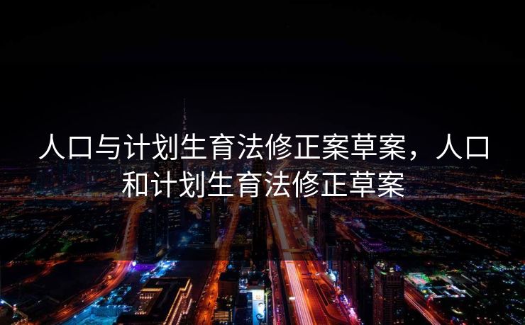 人口与计划生育法修正案草案，人口和计划生育法修正草案