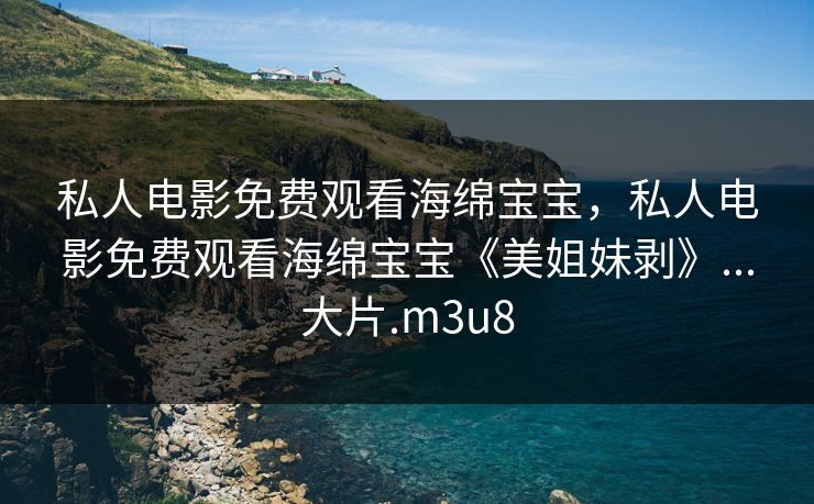私人电影免费观看海绵宝宝，私人电影免费观看海绵宝宝《美姐妹剥》...大片.m3u8
