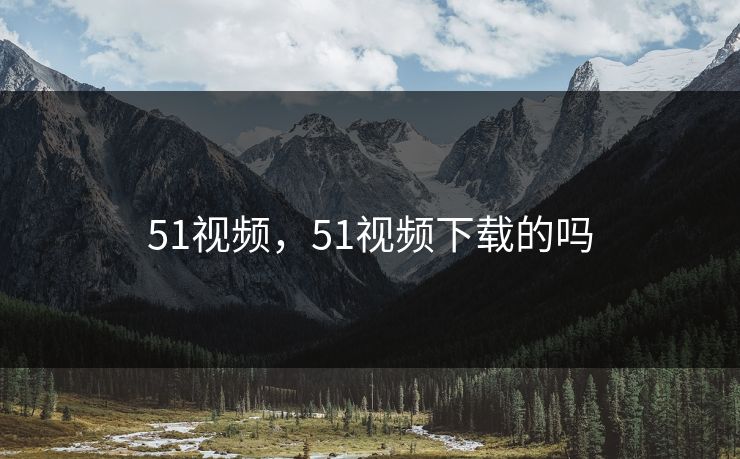 51视频，51视频下载的吗  第1张