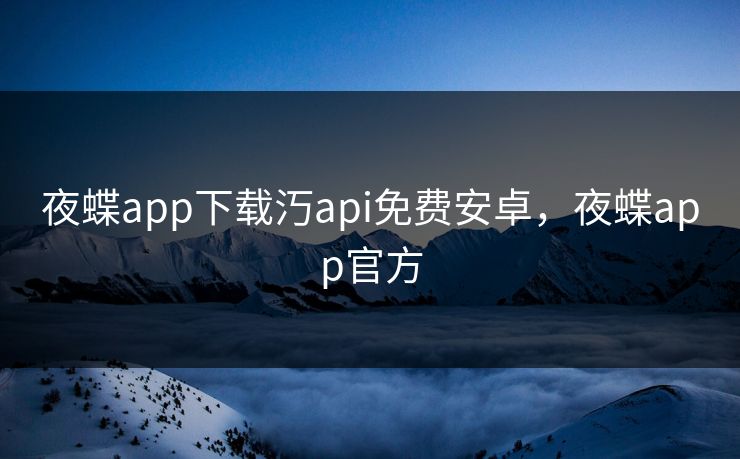 夜蝶app下载汅api免费安卓，夜蝶app官方