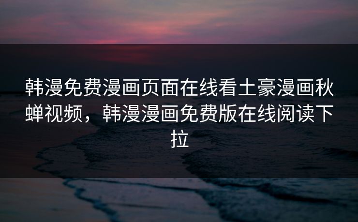 韩漫免费漫画页面在线看土豪漫画秋蝉视频，韩漫漫画免费版在线阅读下拉  第1张