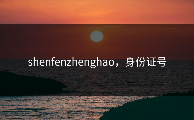 shenfenzhenghao，身份证号