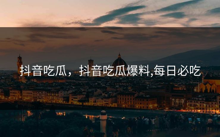 抖音吃瓜，抖音吃瓜爆料,每日必吃