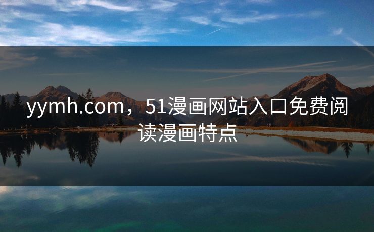 yymh.com，51漫画网站入口免费阅读漫画特点