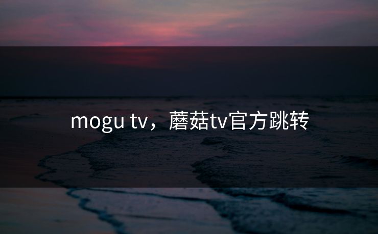 mogu tv，蘑菇tv官方跳转  第1张