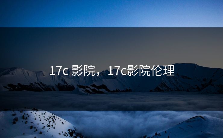 17c 影院，17c影院伦理