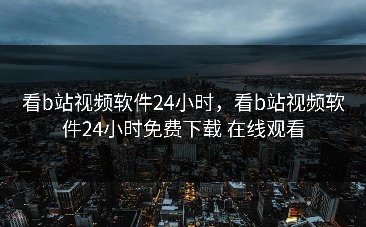 看b站视频软件24小时，看b站视频软件24小时免费下载 在线观看