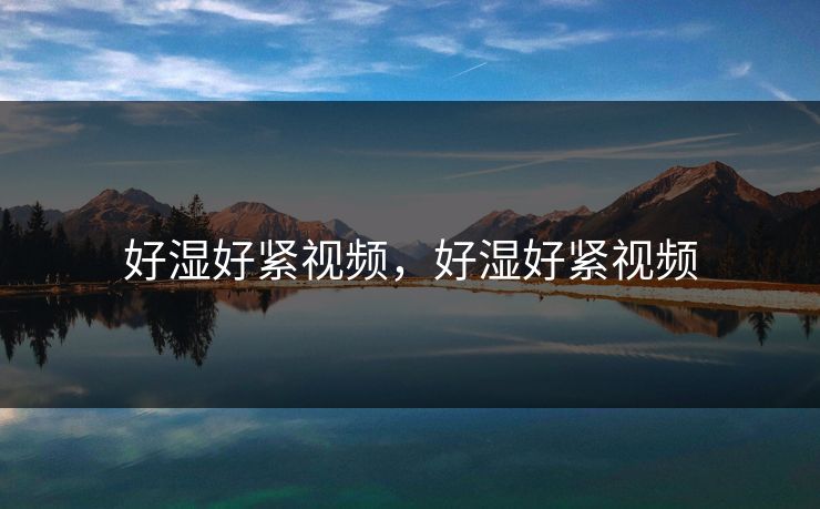 好湿好紧视频，好湿好紧视频