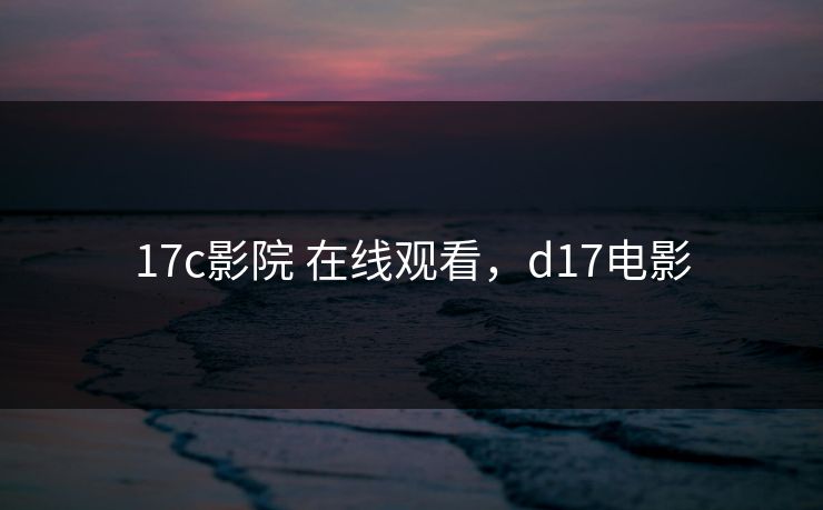 17c影院 在线观看，d17电影