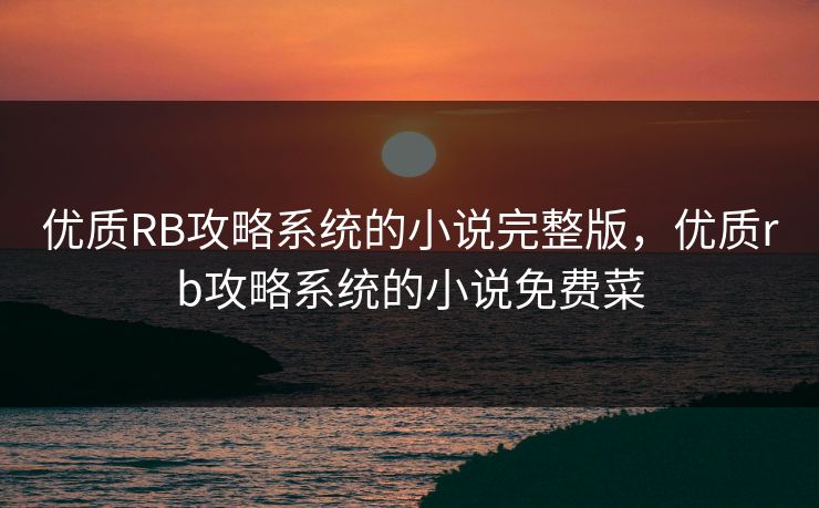 优质RB攻略系统的小说完整版，优质rb攻略系统的小说免费菜