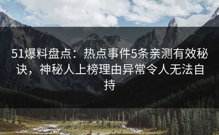 51爆料盘点：热点事件5条亲测有效秘诀，神秘人上榜理由异常令人无法自持