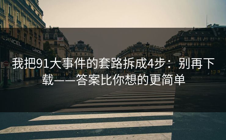 我把91大事件的套路拆成4步:别再下载——答案比你想的更简单 我把91大事件的套路拆成4步:别再下载——答案比你想的更简单