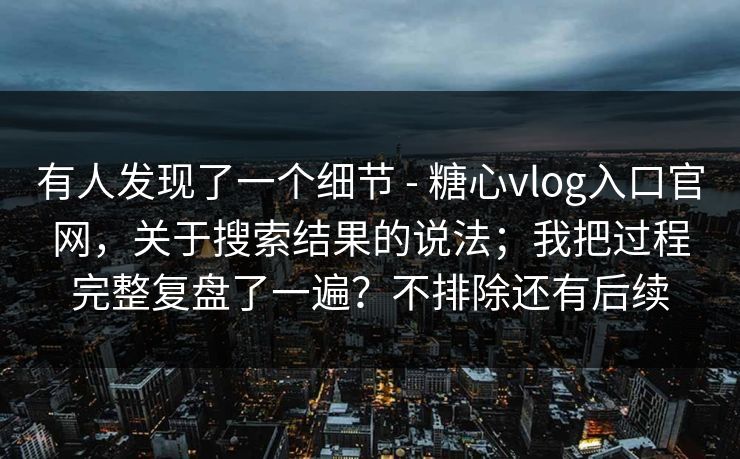 有人发现了一个细节 - 糖心vlog入口官网，关于搜索结果的说法；我把过程完整复盘了一遍？不排除还有后续