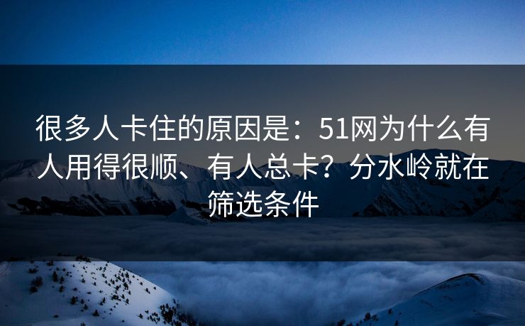很多人卡住的原因是：51网为什么有人用得很顺、有人总卡？分水岭就在筛选条件