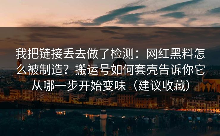我把链接丢去做了检测:网红黑料怎么被制造?搬运号如何套壳告诉你它从哪一步开始变味(建议收藏) 我把链接丢去做了检测:网红黑料怎么被制造?搬运号如何套壳告诉你它从哪一步开始变味(建议收藏)