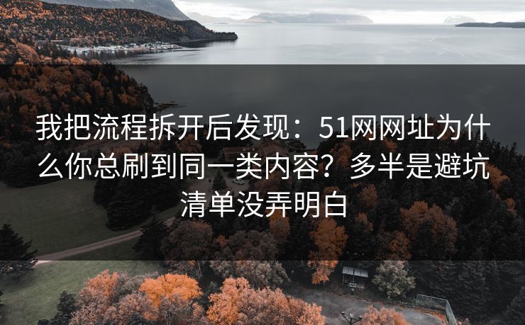 我把流程拆开后发现:51网网址为什么你总刷到同一类内容?多半是避坑清单没弄明白 我把流程拆开后发现:51网网址为什么你总刷到同一类内容?多半是避坑清单没弄明白