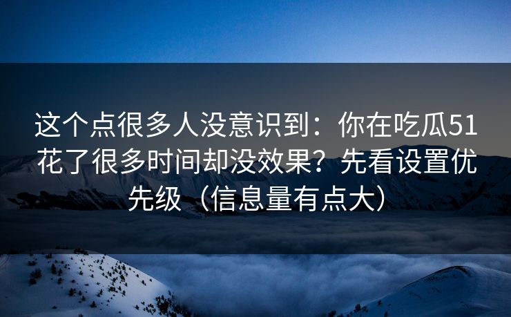 这个点很多人没意识到:你在吃瓜51花了很多时间却没效果?先看设置优先级(信息量有点大) 这个点很多人没意识到:你在吃瓜51花了很多时间却没效果?先看设置优先级(信息量有点大)