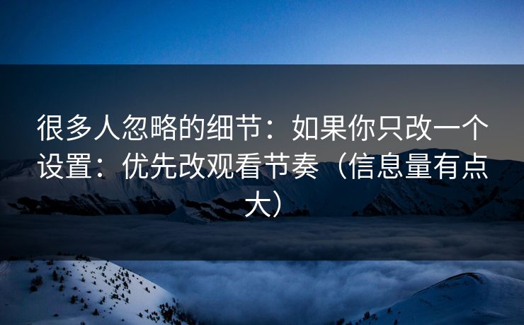 很多人忽略的细节：如果你只改一个设置：优先改观看节奏（信息量有点大）