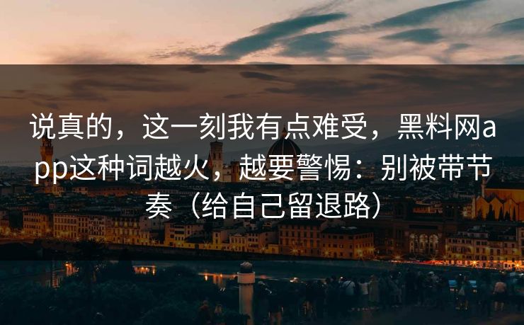 说真的,这一刻我有点难受,黑料网app这种词越火,越要警惕:别被带节奏(给自己留退路) 说真的,这一刻我有点难受,黑料网app这种词越火,越要警惕:别被带节奏(给自己留退路)