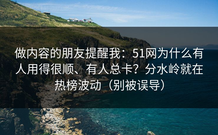 做内容的朋友提醒我:51网为什么有人用得很顺、有人总卡?分水岭就在热榜波动(别被误导) 做内容的朋友提醒我:51网为什么有人用得很顺、有人总卡?分水岭就在热榜波动(别被误导)