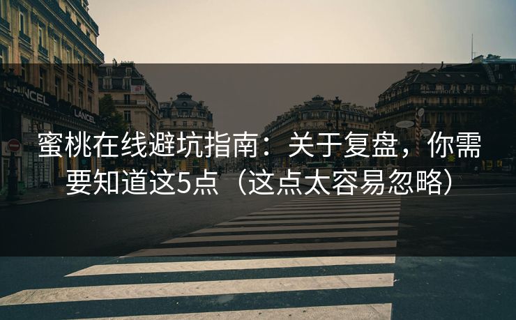 蜜桃在线避坑指南：关于复盘，你需要知道这5点（这点太容易忽略）