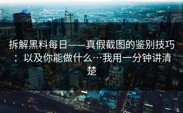 拆解黑料每日——真假截图的鉴别技巧：以及你能做什么…我用一分钟讲清楚
