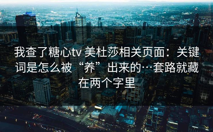我查了糖心tv 美杜莎相关页面:关键词是怎么被“养”出来的…套路就藏在两个字里 我查了糖心tv 美杜莎相关页面:关键词是怎么被“养”出来的…套路就藏在两个字里