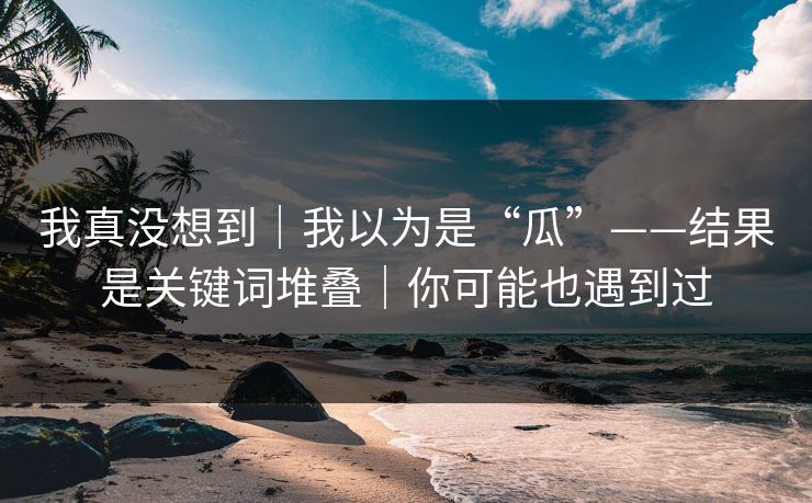 我真没想到|我以为是“瓜”——结果是关键词堆叠|你可能也遇到过 我真没想到|我以为是“瓜”——结果是关键词堆叠|你可能也遇到过