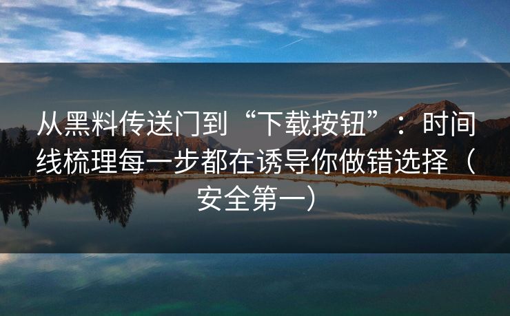 从黑料传送门到“下载按钮”:时间线梳理每一步都在诱导你做错选择(安全第一) 从黑料传送门到“下载按钮”:时间线梳理每一步都在诱导你做错选择(安全第一)