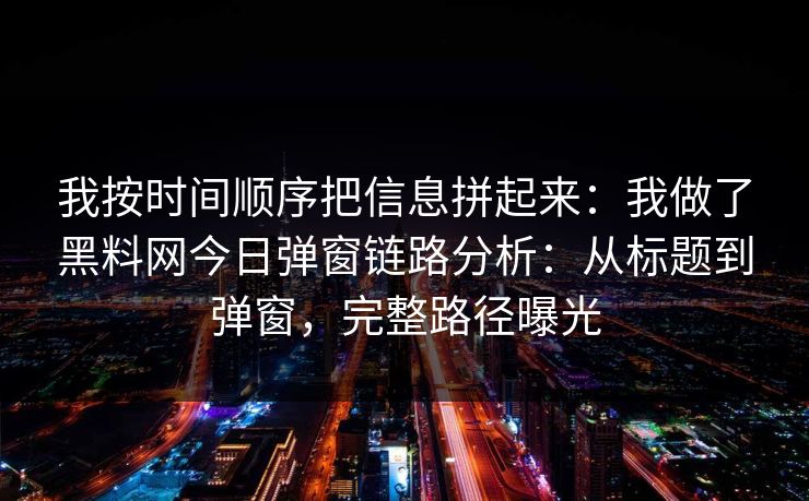 我按时间顺序把信息拼起来:我做了黑料网今日弹窗链路分析:从标题到弹窗,完整路径曝光 我按时间顺序把信息拼起来:我做了黑料网今日弹窗链路分析:从标题到弹窗,完整路径曝光