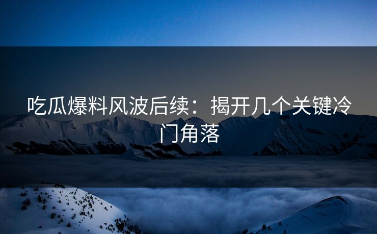 吃瓜爆料风波后续:揭开几个关键冷门角落 吃瓜爆料风波后续:揭开几个关键冷门角落