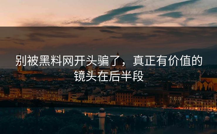 别被黑料网开头骗了,真正有价值的镜头在后半段 别被黑料网开头骗了,真正有价值的镜头在后半段