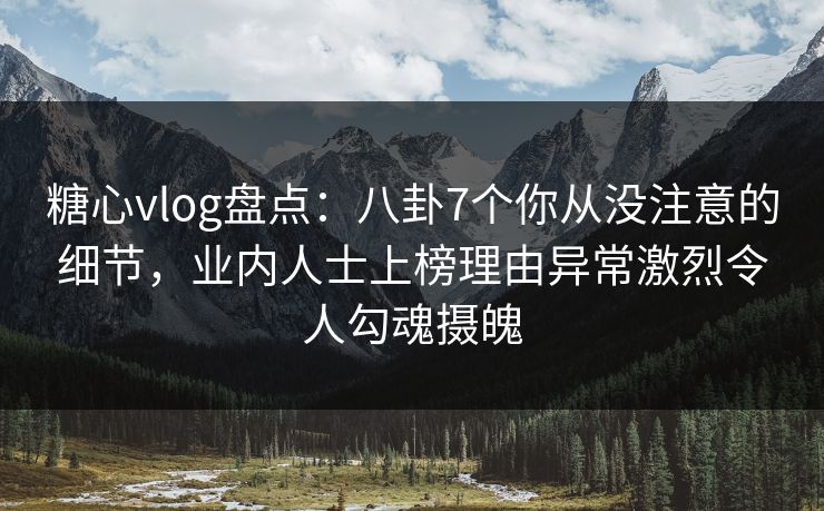 糖心vlog盘点:八卦7个你从没注意的细节,业内人士上榜理由异常激烈令人勾魂摄魄 第1张 糖心vlog盘点:八卦7个你从没注意的细节,业内人士上榜理由异常激烈令人勾魂摄魄 第1张