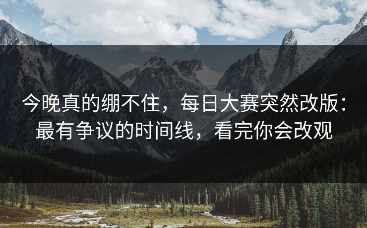 今晚真的绷不住,每日大赛突然改版:最有争议的时间线,看完你会改观 第1张 今晚真的绷不住,每日大赛突然改版:最有争议的时间线,看完你会改观 第1张