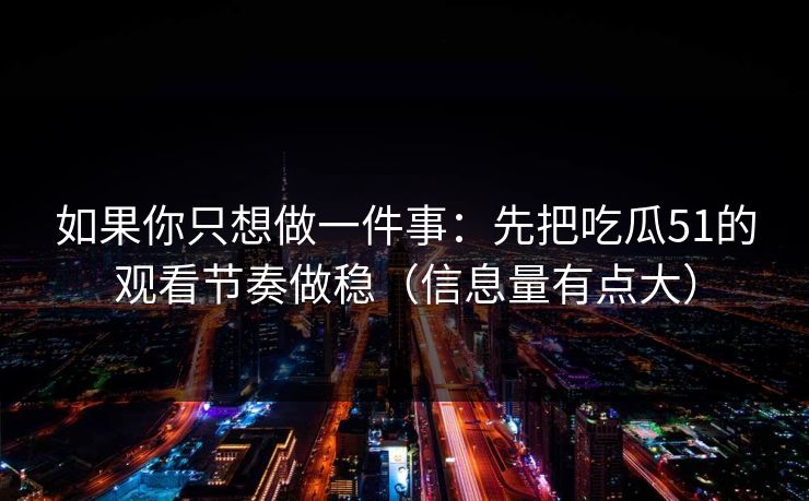 如果你只想做一件事:先把吃瓜51的观看节奏做稳(信息量有点大) 第1张 如果你只想做一件事:先把吃瓜51的观看节奏做稳(信息量有点大) 第1张
