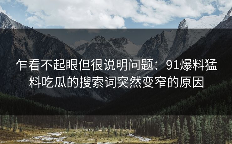 乍看不起眼但很说明问题:91爆料猛料吃瓜的搜索词突然变窄的原因 第1张 乍看不起眼但很说明问题:91爆料猛料吃瓜的搜索词突然变窄的原因 第1张