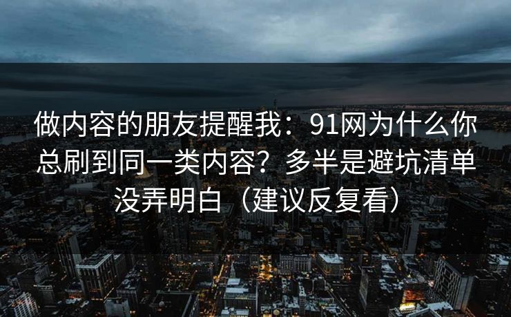 做内容的朋友提醒我:91网为什么你总刷到同一类内容?多半是避坑清单没弄明白(建议反复看) 第1张 做内容的朋友提醒我:91网为什么你总刷到同一类内容?多半是避坑清单没弄明白(建议反复看) 第1张
