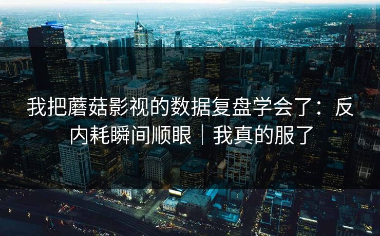 我把蘑菇影视的数据复盘学会了:反内耗瞬间顺眼|我真的服了 第1张 我把蘑菇影视的数据复盘学会了:反内耗瞬间顺眼|我真的服了 第1张
