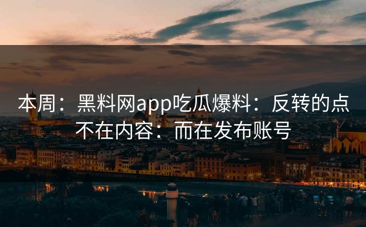 本周:黑料网app吃瓜爆料:反转的点不在内容:而在发布账号 第1张 本周:黑料网app吃瓜爆料:反转的点不在内容:而在发布账号 第1张