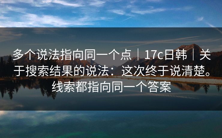 多个说法指向同一个点|17c日韩|关于搜索结果的说法:这次终于说清楚。线索都指向同一个答案 第1张 多个说法指向同一个点|17c日韩|关于搜索结果的说法:这次终于说清楚。线索都指向同一个答案 第1张