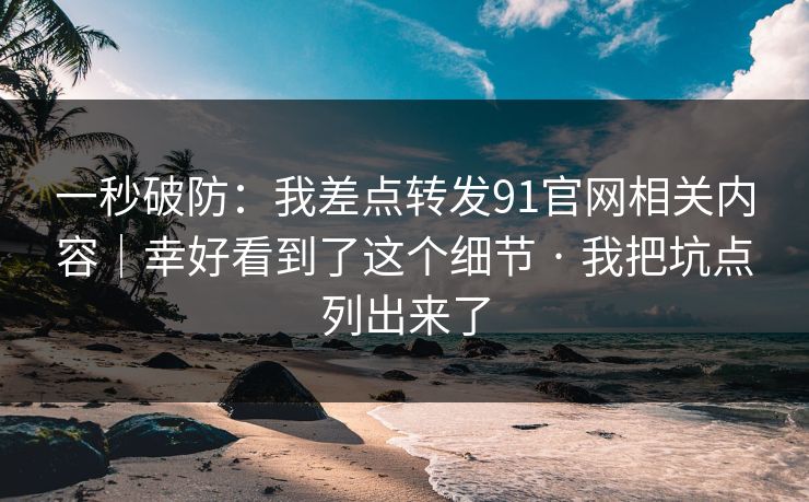 一秒破防:我差点转发91官网相关内容|幸好看到了这个细节 · 我把坑点列出来了 一秒破防:我差点转发91官网相关内容|幸好看到了这个细节 · 我把坑点列出来了