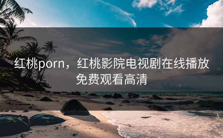 红桃porn，红桃影院电视剧在线播放免费观看高清