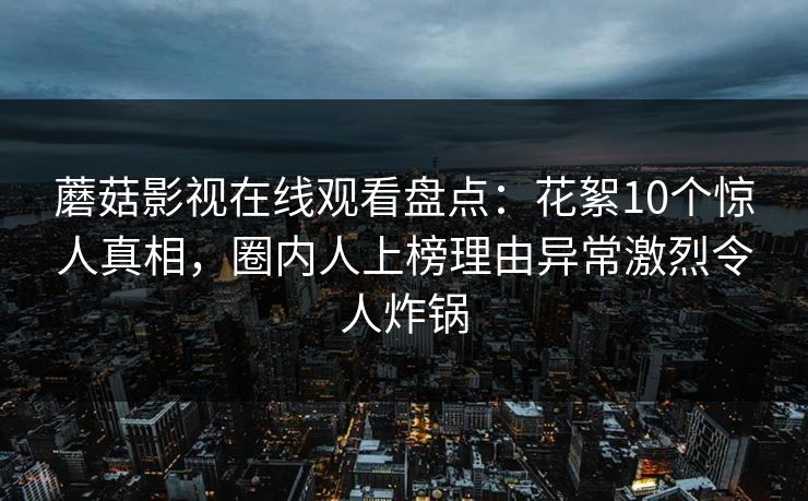 蘑菇影视在线观看盘点：花絮10个惊人真相，圈内人上榜理由异常激烈令人炸锅