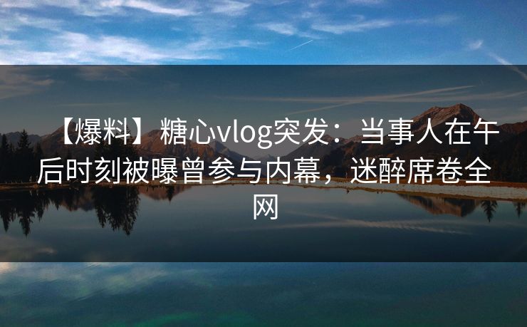 【爆料】糖心vlog突发：当事人在午后时刻被曝曾参与内幕，迷醉席卷全网