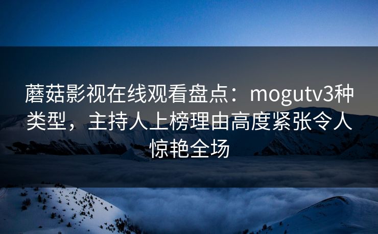 蘑菇影视在线观看盘点：mogutv3种类型，主持人上榜理由高度紧张令人惊艳全场