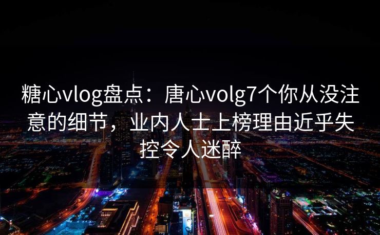 糖心vlog盘点：唐心volg7个你从没注意的细节，业内人士上榜理由近乎失控令人迷醉