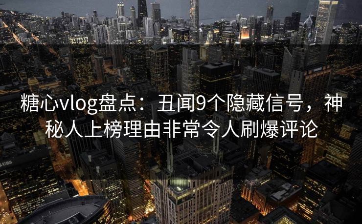 糖心vlog盘点：丑闻9个隐藏信号，神秘人上榜理由非常令人刷爆评论