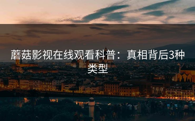 蘑菇影视在线观看科普：真相背后3种类型